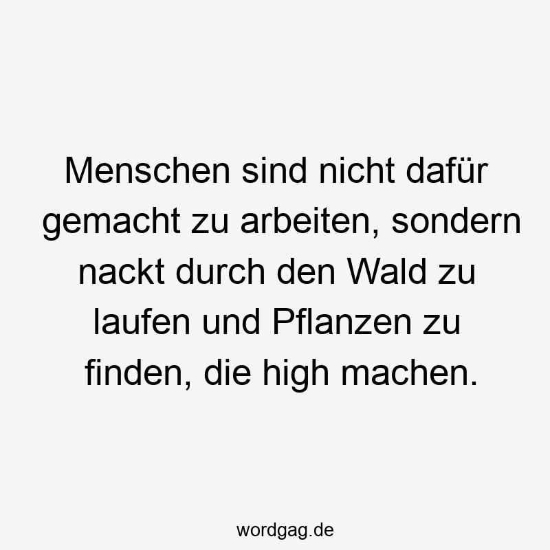 Menschen sind nicht dafür gemacht zu arbeiten, sondern nackt durch den Wald zu laufen und Pflanzen zu finden, die high machen.