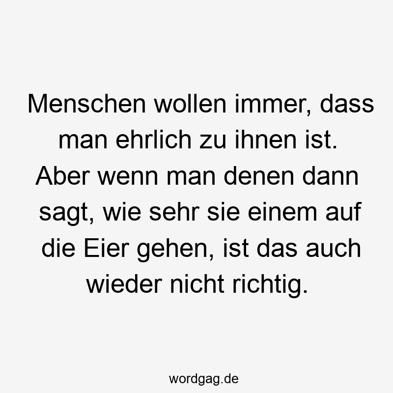 Menschen wollen immer, dass man ehrlich zu ihnen ist. Aber wenn man denen dann sagt, wie sehr sie einem auf die Eier gehen, ist das auch wieder nicht richtig.