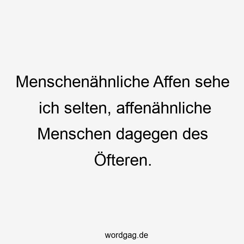 Menschenähnliche Affen sehe ich selten, affenähnliche Menschen dagegen des Öfteren.
