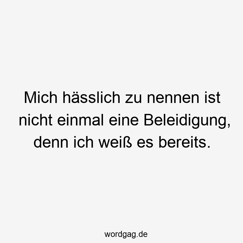 Mich hässlich zu nennen ist nicht einmal eine Beleidigung, denn ich weiß es bereits.