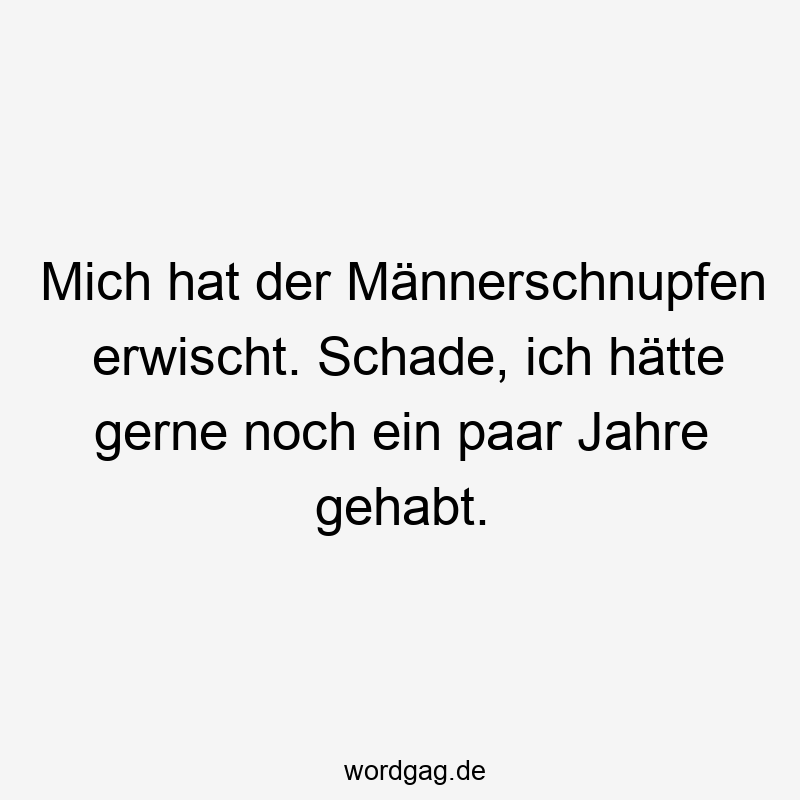 Mich hat der Männerschnupfen erwischt. Schade, ich hätte gerne noch ein paar Jahre gehabt.
