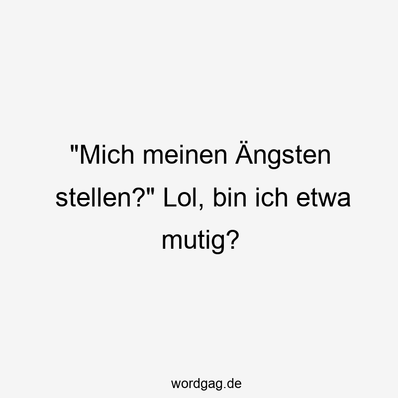 "Mich meinen Ängsten stellen?" Lol, bin ich etwa mutig?