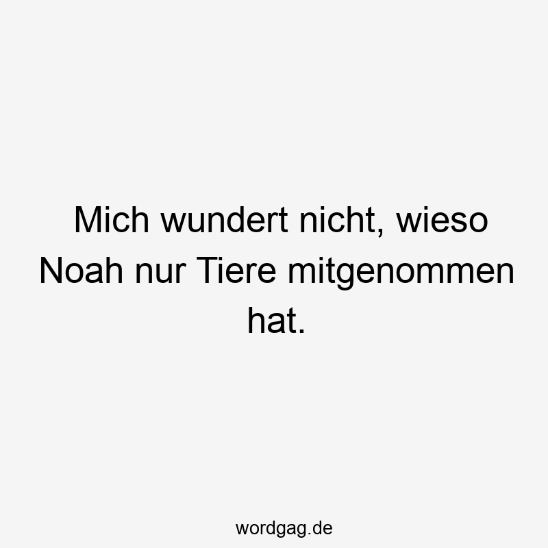 Mich wundert nicht, wieso Noah nur Tiere mitgenommen hat.