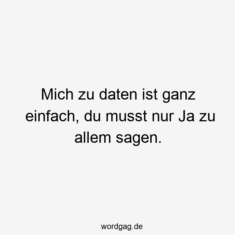 Mich zu daten ist ganz einfach, du musst nur Ja zu allem sagen.