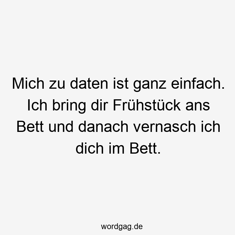 Mich zu daten ist ganz einfach. Ich bring dir Frühstück ans Bett und danach vernasch ich dich im Bett.