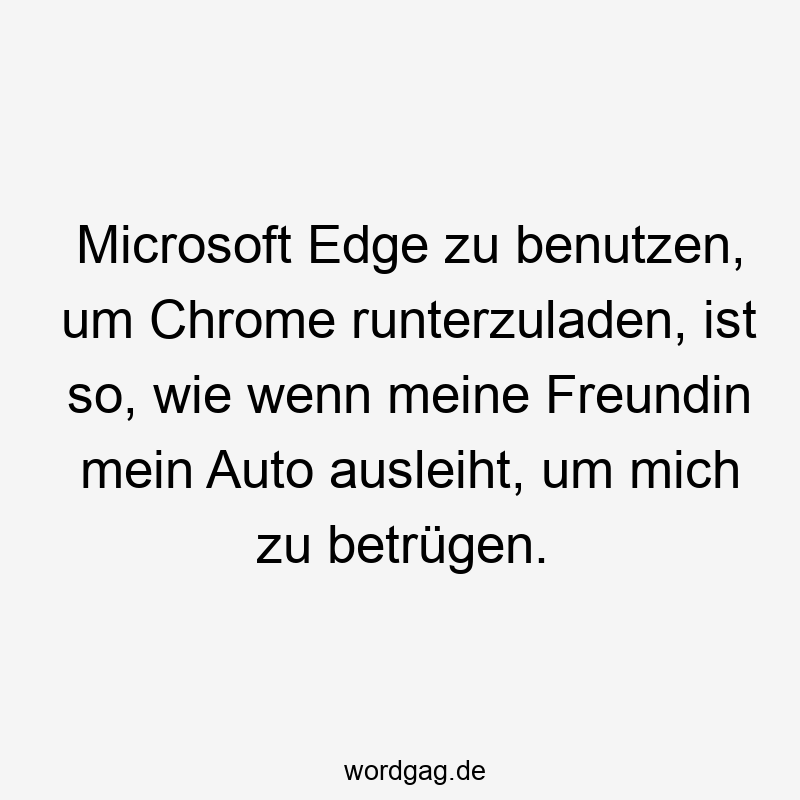 Microsoft Edge zu benutzen, um Chrome runterzuladen, ist so, wie wenn meine Freundin mein Auto ausleiht, um mich zu betrügen.