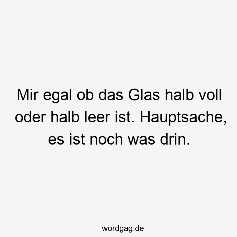 Mir egal ob das Glas halb voll oder halb leer ist. Hauptsache, es ist noch was drin.