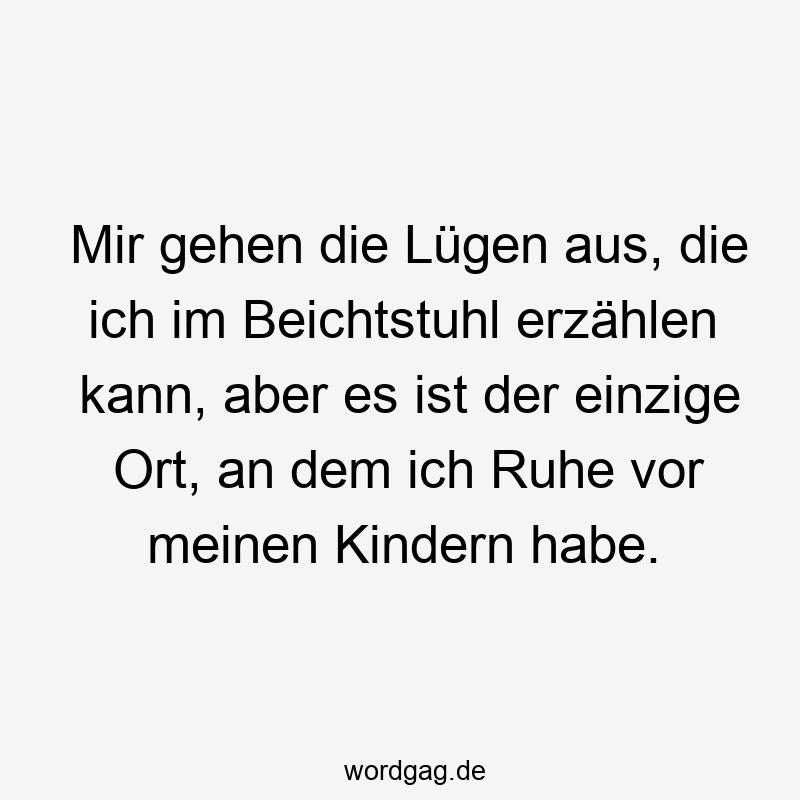 Mir gehen die Lügen aus, die ich im Beichtstuhl erzählen kann, aber es ist der einzige Ort, an dem ich Ruhe vor meinen Kindern habe.