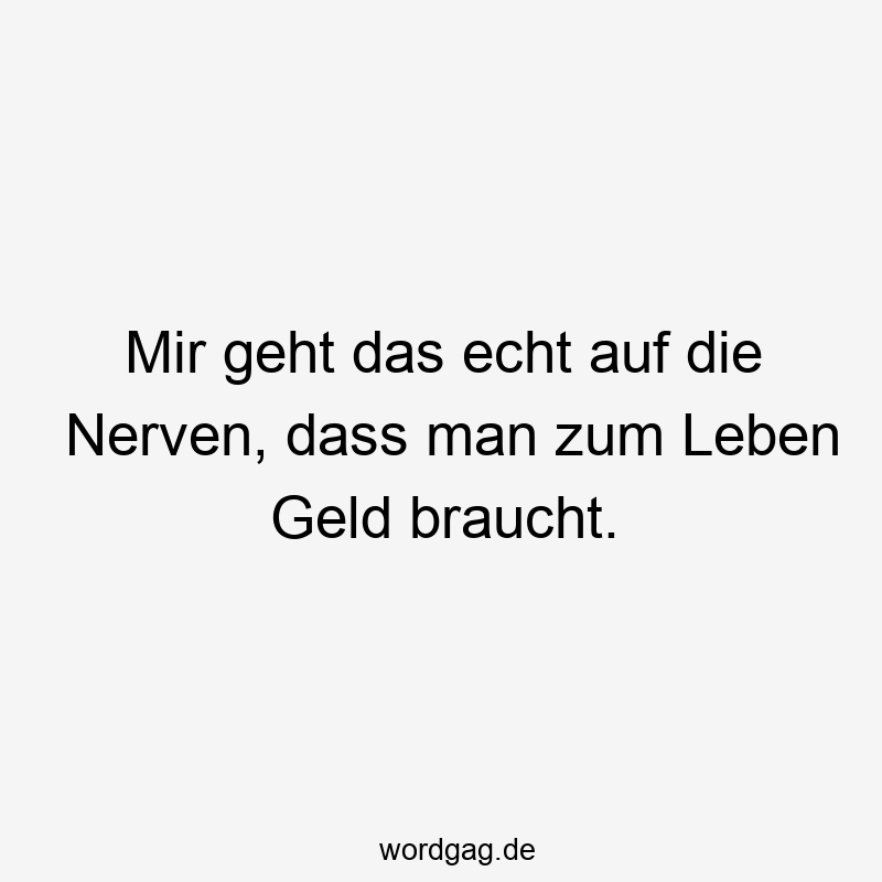 57 Lustige Nerven Sprüche - Mir geht das echt auf die Nerven, dass man zum Leben Geld braucht.