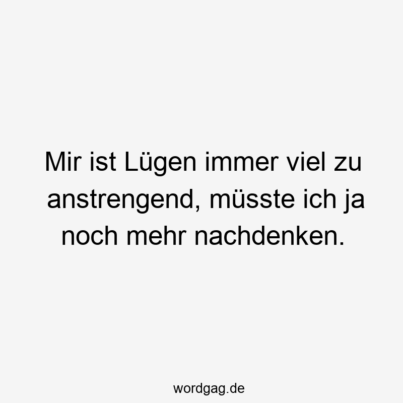 Mir ist LĂŒgen immer viel zu anstrengend, mĂŒsste ich ja noch mehr nachdenken.