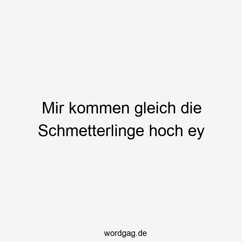 Mir kommen gleich die Schmetterlinge hoch ey