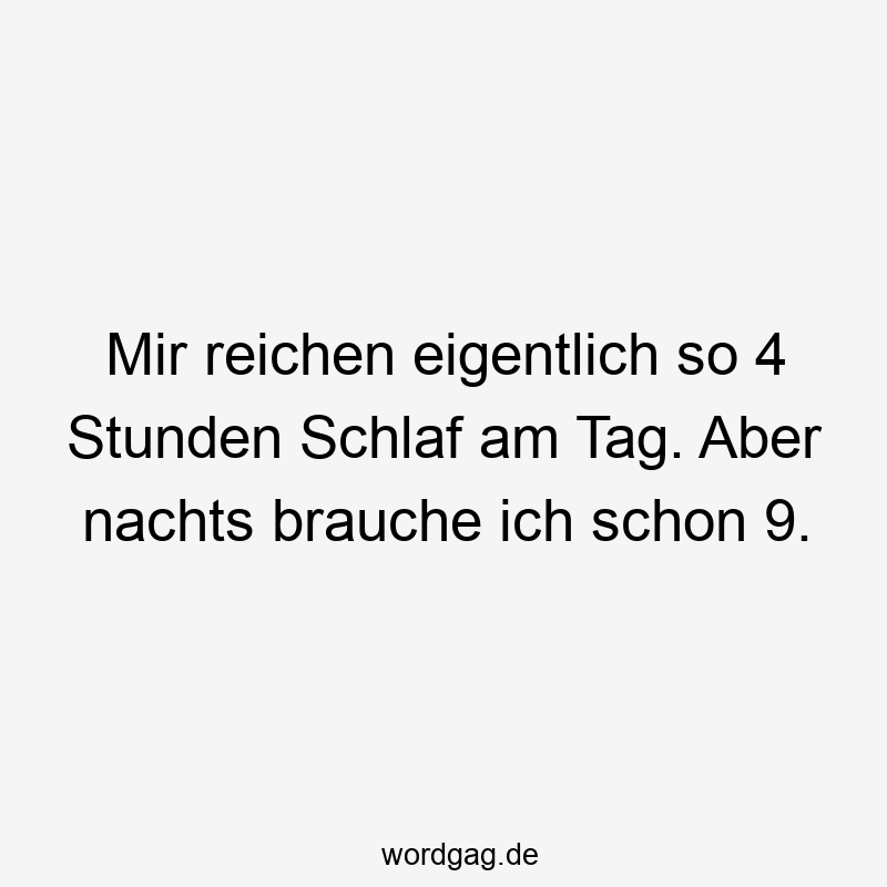 Mir reichen eigentlich so 4 Stunden Schlaf am Tag. Aber nachts brauche ich schon 9.