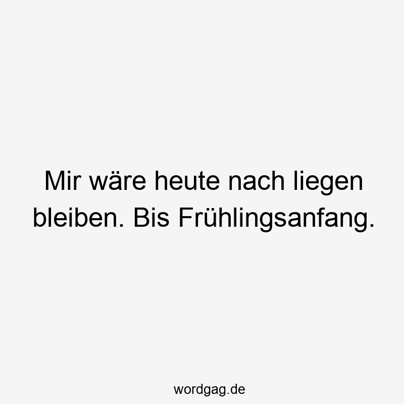Mir wäre heute nach liegen bleiben. Bis Frühlingsanfang.