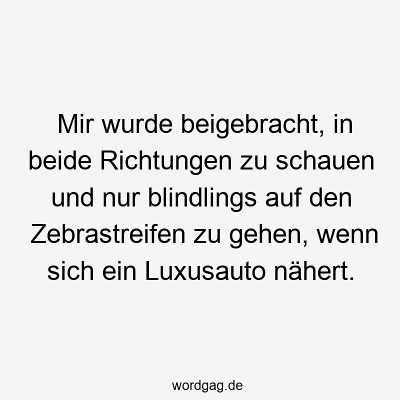 Mir wurde beigebracht, in beide Richtungen zu schauen und nur blindlings auf den Zebrastreifen zu gehen, wenn sich ein Luxusauto nähert.