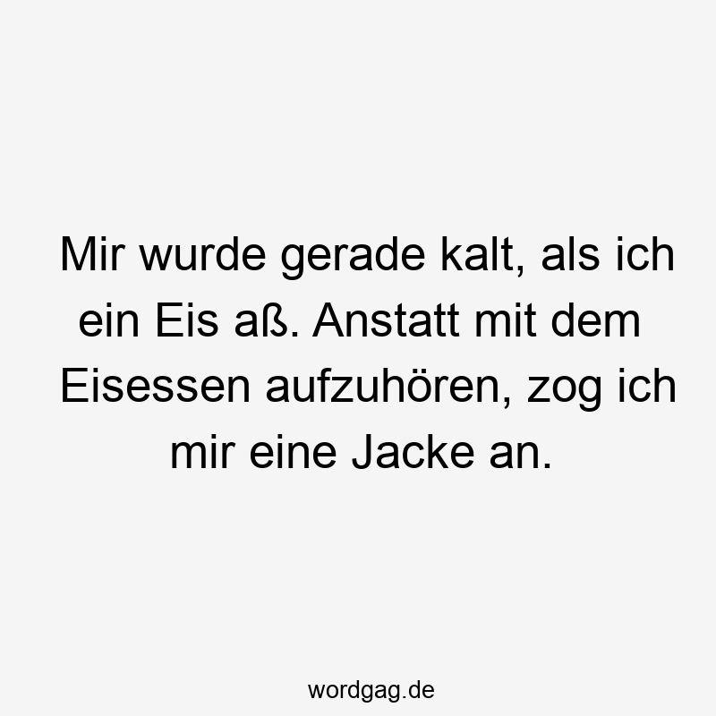 Mir wurde gerade kalt, als ich ein Eis aß. Anstatt mit dem Eisessen aufzuhören, zog ich mir eine Jacke an.