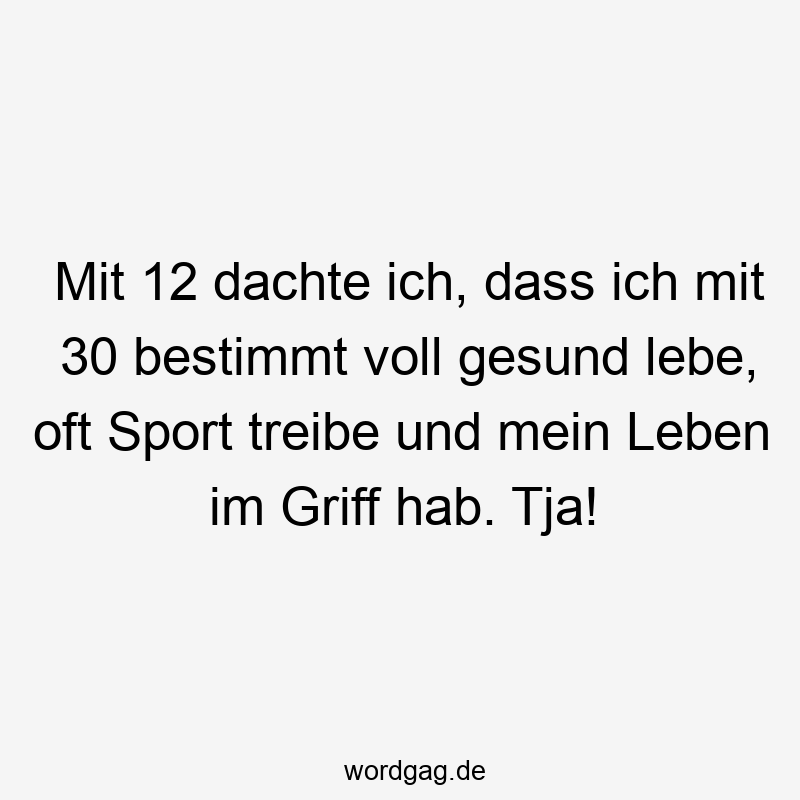 Mit 12 dachte ich, dass ich mit 30 bestimmt voll gesund lebe, oft Sport treibe und mein Leben im Griff hab. Tja!