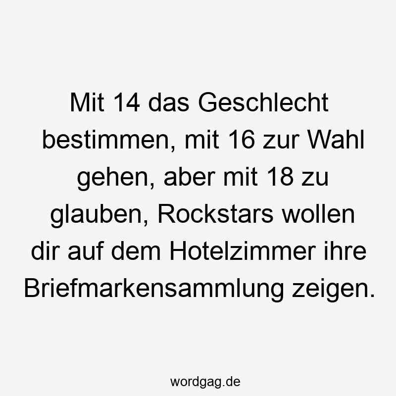 Mit 14 das Geschlecht bestimmen, mit 16 zur Wahl gehen, aber mit 18 zu glauben, Rockstars wollen dir auf dem Hotelzimmer ihre Briefmarkensammlung zeigen.