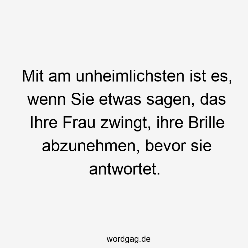 Mit am unheimlichsten ist es, wenn Sie etwas sagen, das Ihre Frau zwingt, ihre Brille abzunehmen, bevor sie antwortet.