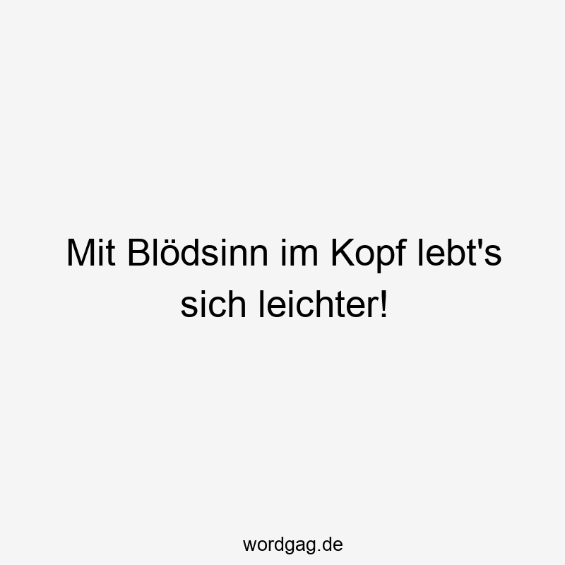 Mit Blödsinn im Kopf lebt’s sich leichter!