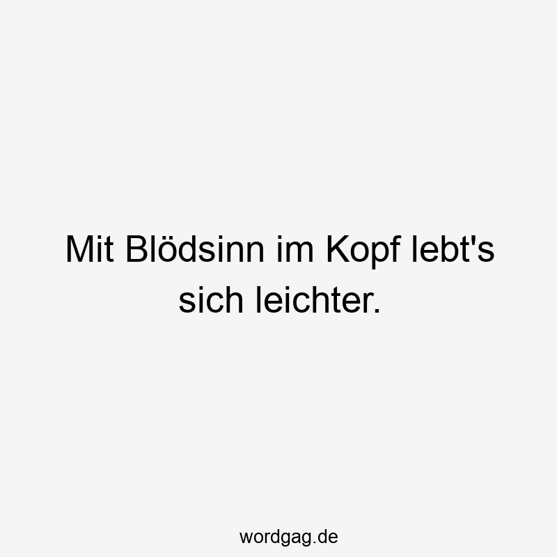 Mit Blödsinn im Kopf lebt’s sich leichter.