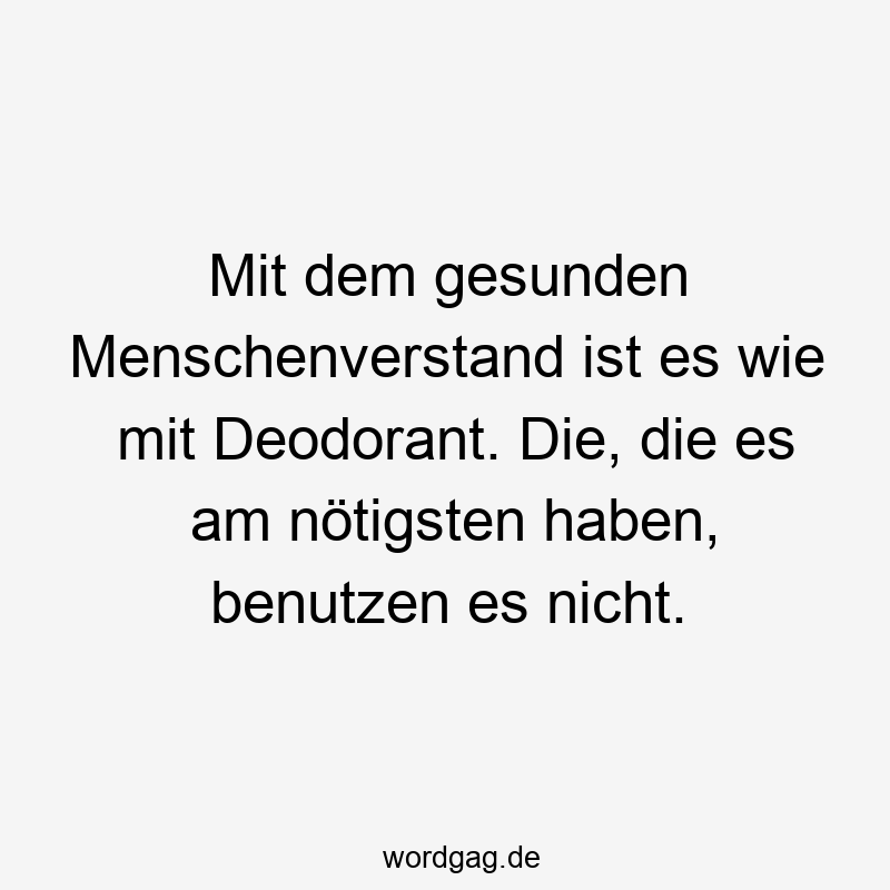Deodorant - Mit dem gesunden Menschenverstand ist es wie mit Deodorant. Die, die es am nötigsten haben, benutzen es nicht.