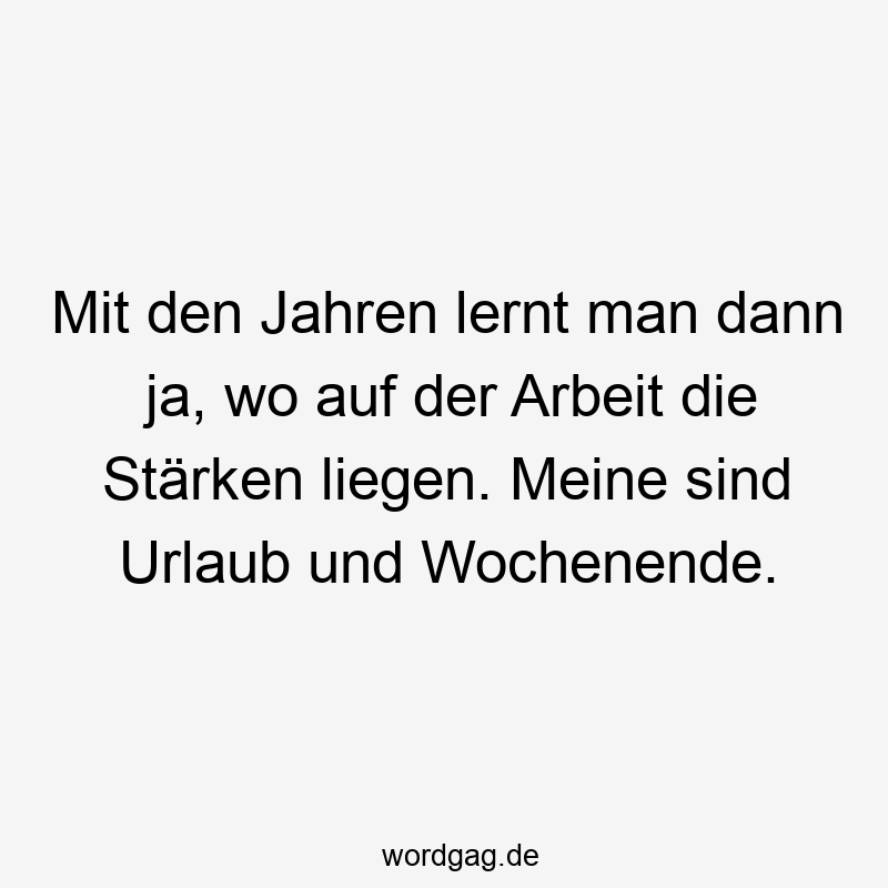 Mit den Jahren lernt man dann ja, wo auf der Arbeit die Stärken liegen. Meine sind Urlaub und Wochenende.