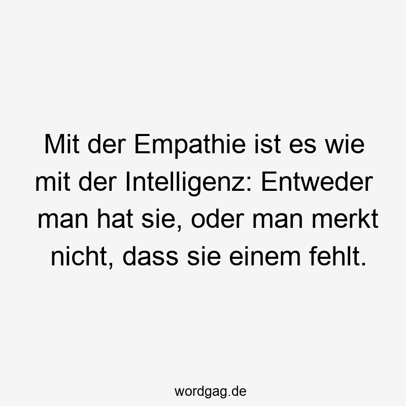 Lustige Empathie Sprüche - Mit der Empathie ist es wie mit der Intelligenz: Entweder man hat sie, oder man merkt nicht, dass sie einem fehlt.