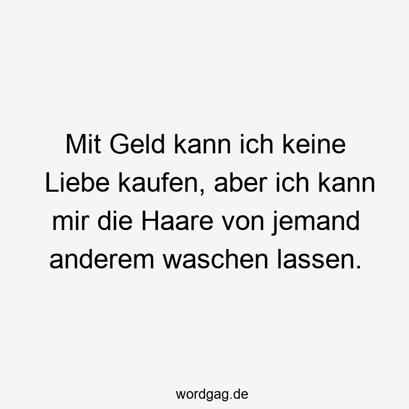 195 Lustige lassen Sprüche - Mit Geld kann ich keine Liebe kaufen, aber ich kann mir die Haare von jemand anderem waschen lassen.