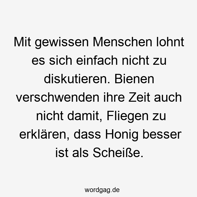 Mit gewissen Menschen lohnt es sich einfach nicht zu diskutieren. Bienen verschwenden ihre Zeit auch nicht damit, Fliegen zu erklären, dass Honig besser ist als Scheiße.