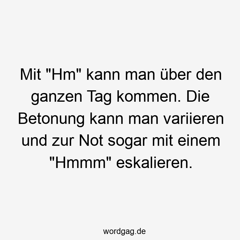 Mit "Hm" kann man über den ganzen Tag kommen. Die Betonung kann man variieren und zur Not sogar mit einem "Hmmm" eskalieren.