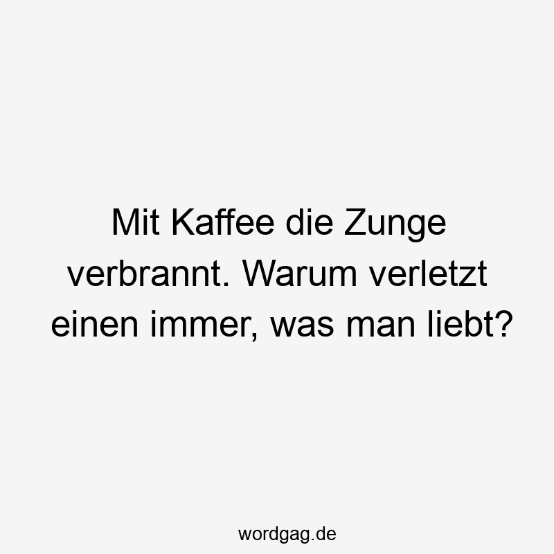 Mit Kaffee die Zunge verbrannt. Warum verletzt einen immer, was man liebt?