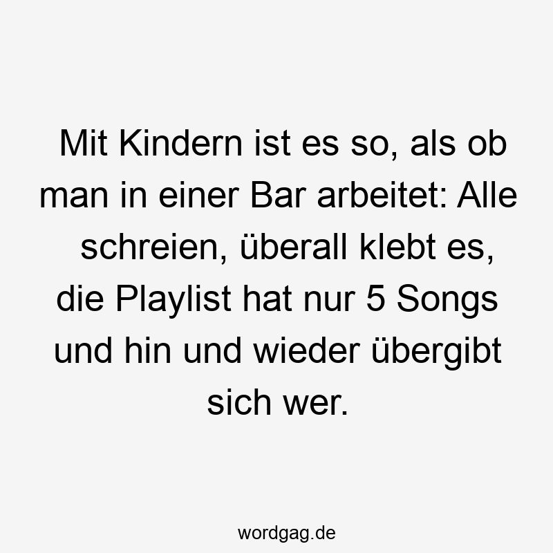 Mit Kindern ist es so, als ob man in einer Bar arbeitet: Alle schreien, überall klebt es, die Playlist hat nur 5 Songs und hin und wieder übergibt sich wer.