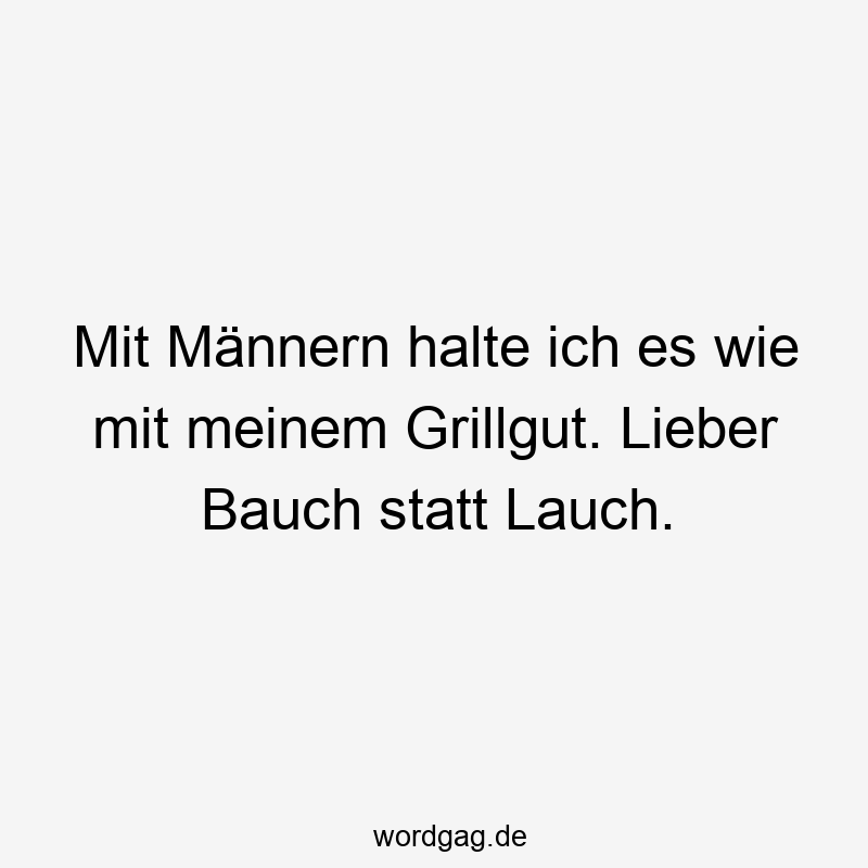 Mit Männern halte ich es wie mit meinem Grillgut. Lieber Bauch statt Lauch.