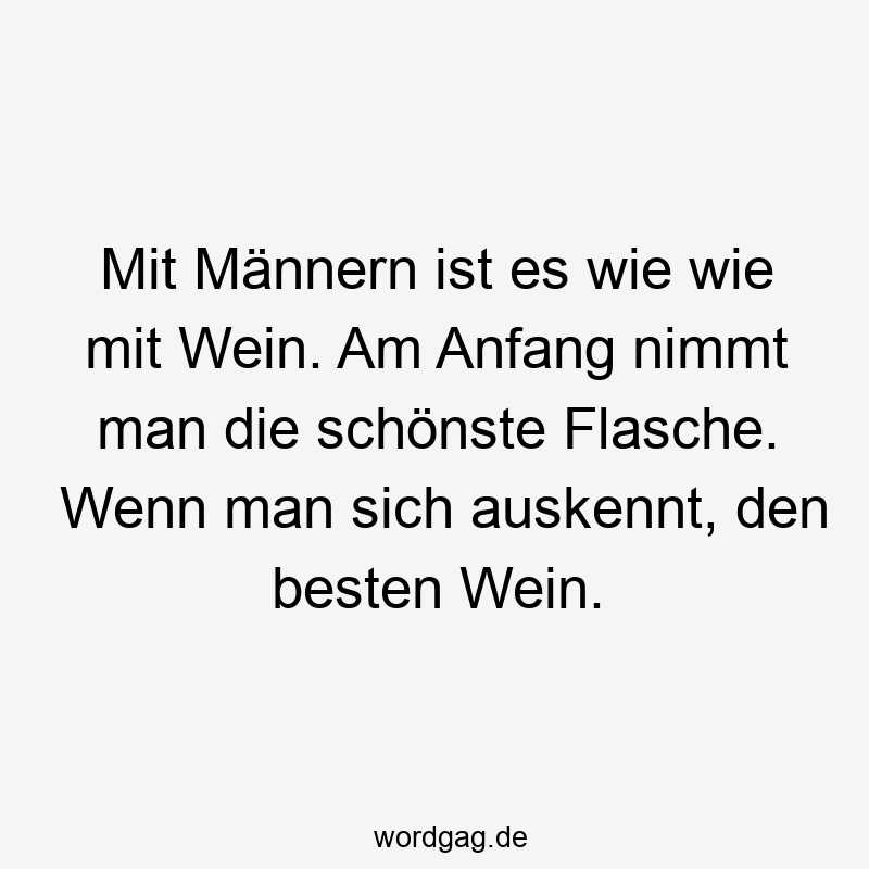 Mit Männern ist es wie wie mit Wein. Am Anfang nimmt man die schönste Flasche. Wenn man sich auskennt, den besten Wein.