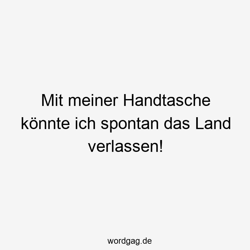 156 Lustige Freiheit Sprüche - Mit meiner Handtasche könnte ich spontan das Land verlassen!