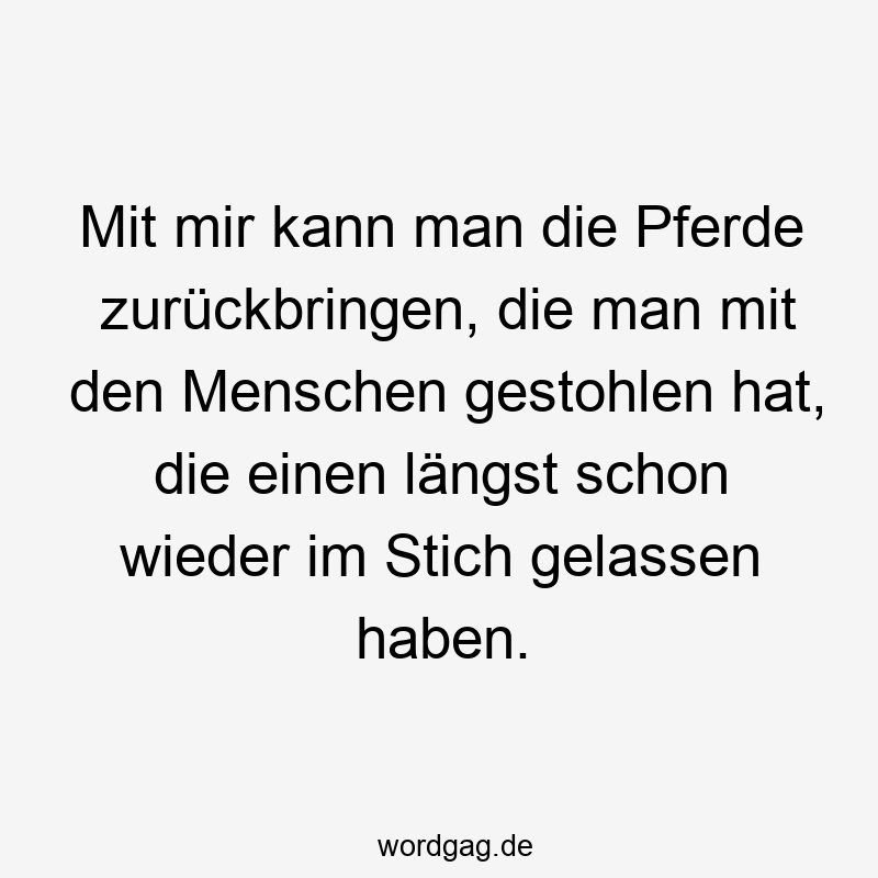 Mit mir kann man die Pferde zurückbringen, die man mit den Menschen gestohlen hat, die einen längst schon wieder im Stich gelassen haben.