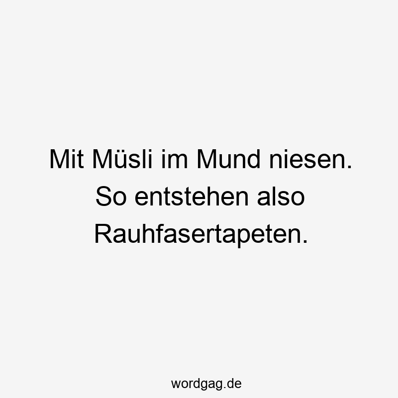 Mit Müsli im Mund niesen. So entstehen also Rauhfasertapeten.