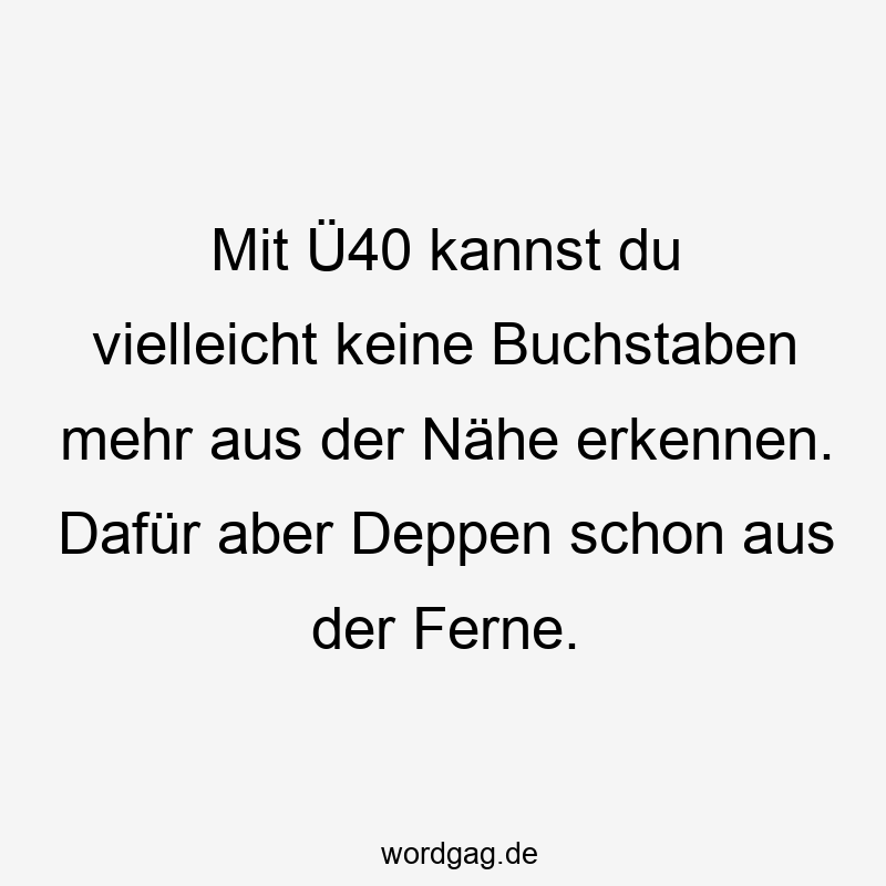 Mit Ü40 kannst du vielleicht keine Buchstaben mehr aus der Nähe erkennen. Dafür aber Deppen schon aus der Ferne.