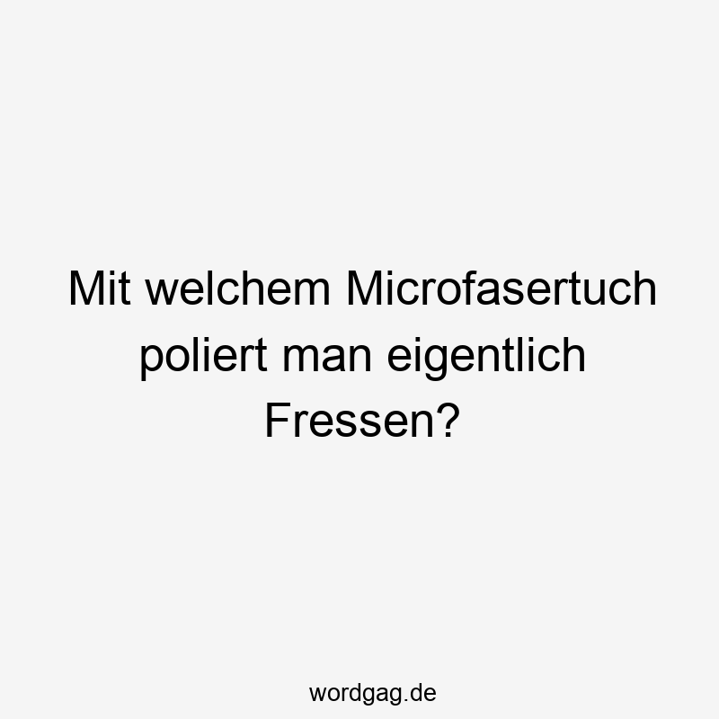 Mit welchem Microfasertuch poliert man eigentlich Fressen?