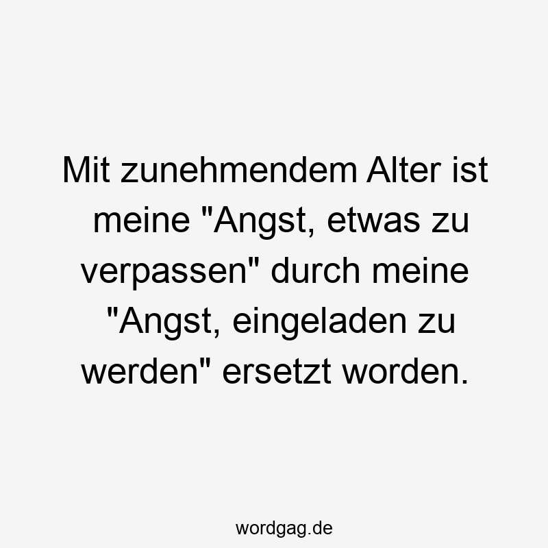 Mit zunehmendem Alter ist meine „Angst, etwas zu verpassen“ durch meine „Angst, eingeladen zu werden“ ersetzt worden.