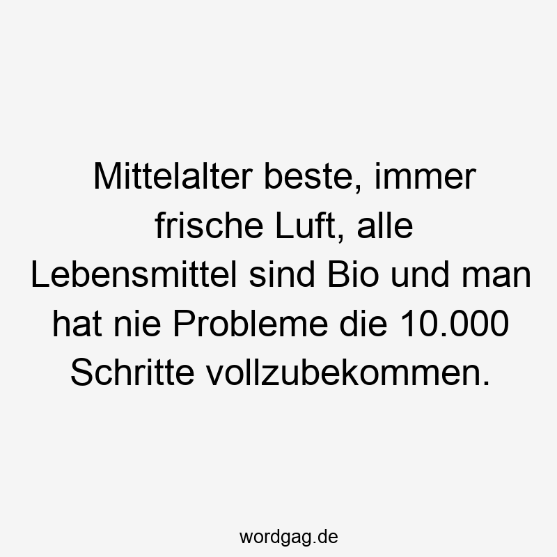 Mittelalter beste, immer frische Luft, alle Lebensmittel sind Bio und man hat nie Probleme die 10.000 Schritte vollzubekommen.
