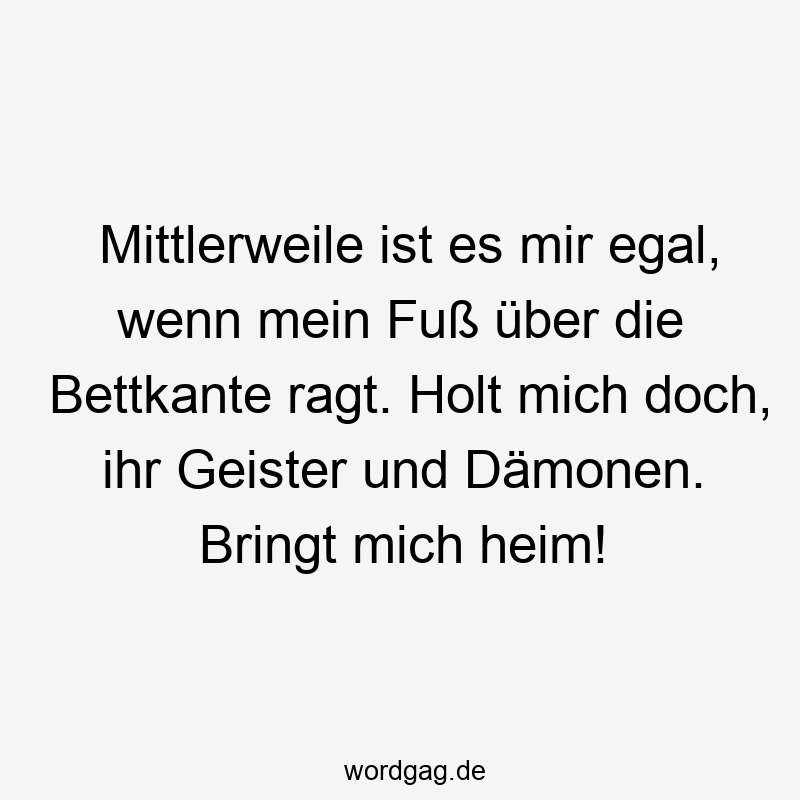 Lustige Bettkante Sprüche - Mittlerweile ist es mir egal, wenn mein Fuß über die Bettkante ragt. Holt mich doch, ihr Geister und Dämonen. Bringt mich heim!