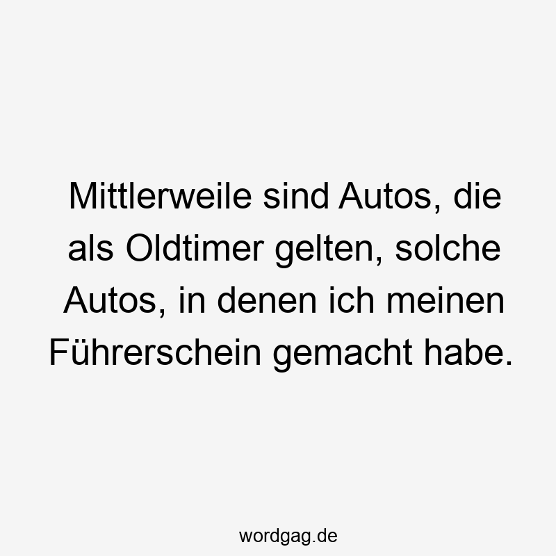 Mittlerweile sind Autos, die als Oldtimer gelten, solche Autos, in denen ich meinen Führerschein gemacht habe.