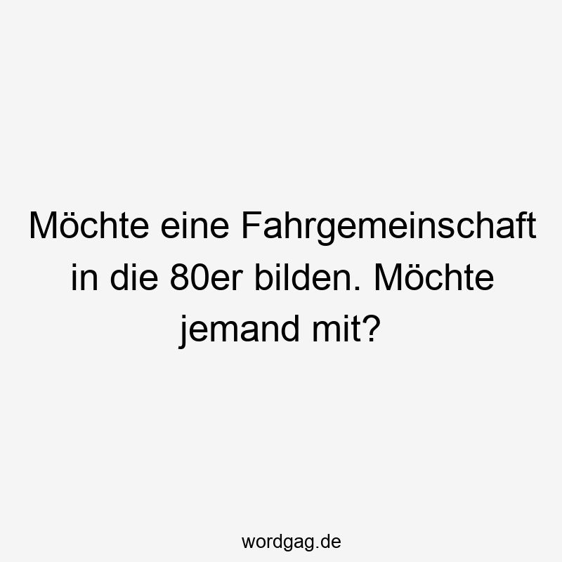 Möchte eine Fahrgemeinschaft in die 80er bilden. Möchte jemand mit?