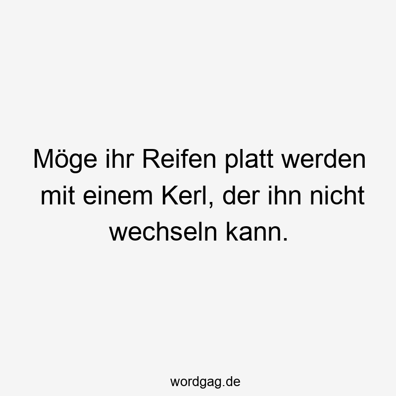 Möge ihr Reifen platt werden mit einem Kerl, der ihn nicht wechseln kann.