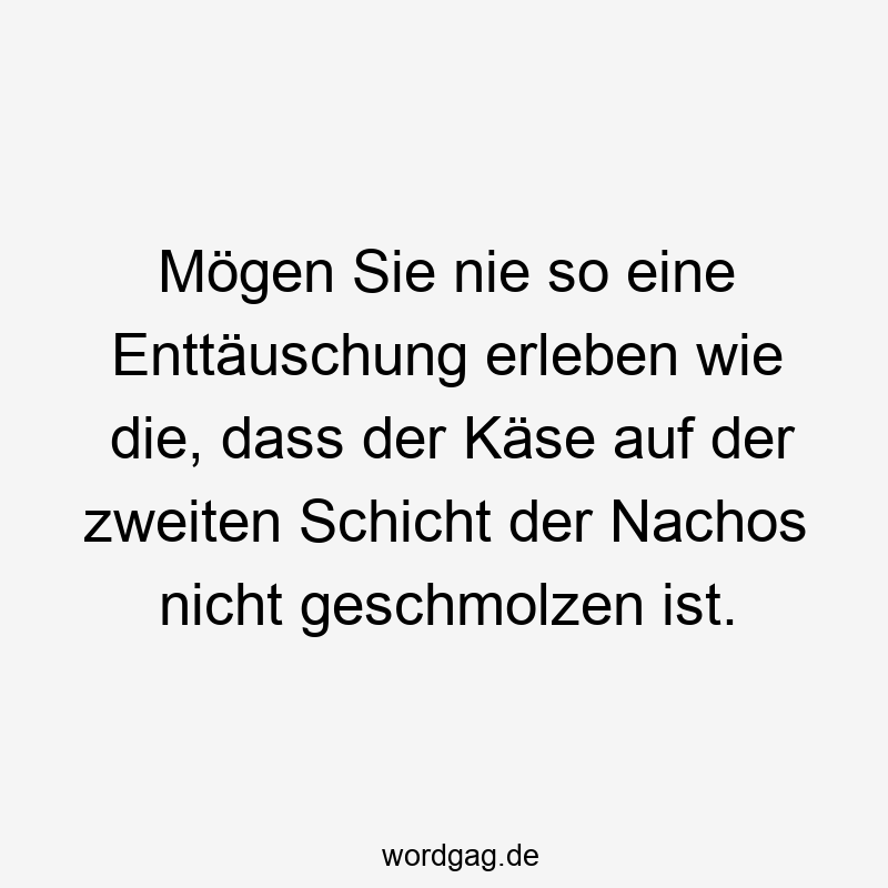 Lustige Sprüche: Käse - Mögen Sie nie so eine Enttäuschung erleben wie die, dass der Käse auf der zweiten Schicht der Nachos nicht geschmolzen ist.
