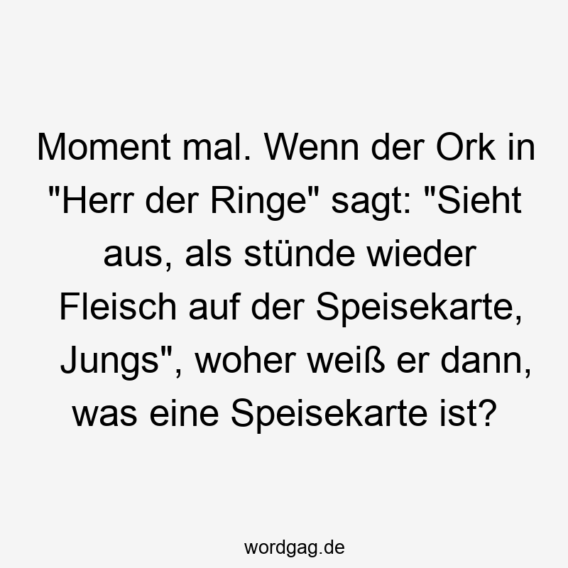 Moment mal. Wenn der Ork in „Herr der Ringe“ sagt: „Sieht aus, als stünde wieder Fleisch auf der Speisekarte, Jungs“, woher weiß er dann, was eine Speisekarte ist?