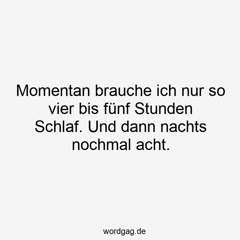 Momentan brauche ich nur so vier bis fĂźnf Stunden Schlaf. Und dann nachts nochmal acht.