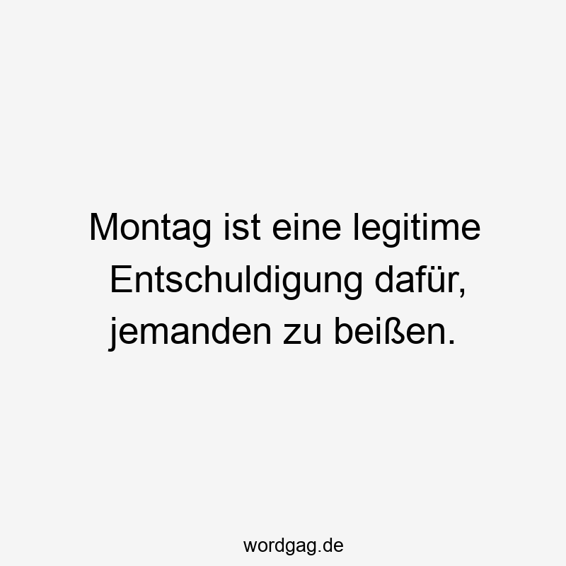 Montag ist eine legitime Entschuldigung dafür, jemanden zu beißen.