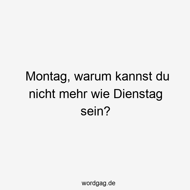 Montag, warum kannst du nicht mehr wie Dienstag sein?